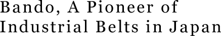 Bando, A Pioneer of Industrial Belts in Japan