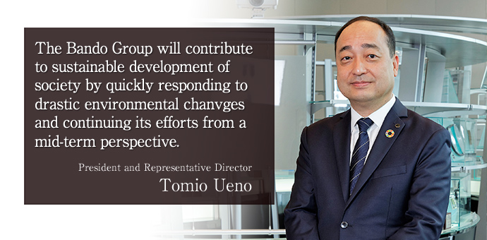 The Bando Group will continue to contribute to sustainable development of society by promoting its efforts in line with the management philosophy, with a sense of mission that its products support the industrial infrastructure in various markets. President and Representative Director Mitsutaka Yoshii