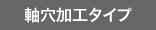 軸穴加工タイプ