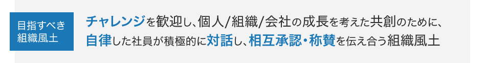 チャレンジを歓迎し、個人／組織／会社の成長を考えた共創のために、自律した社員が積極的に対話し、相互承認・称賛を伝え合う組織風土