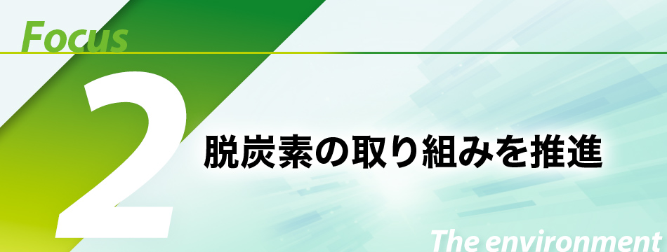 Focus2 脱炭素の取り組みを推進